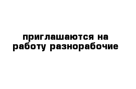 приглашаются на работу разнорабочие